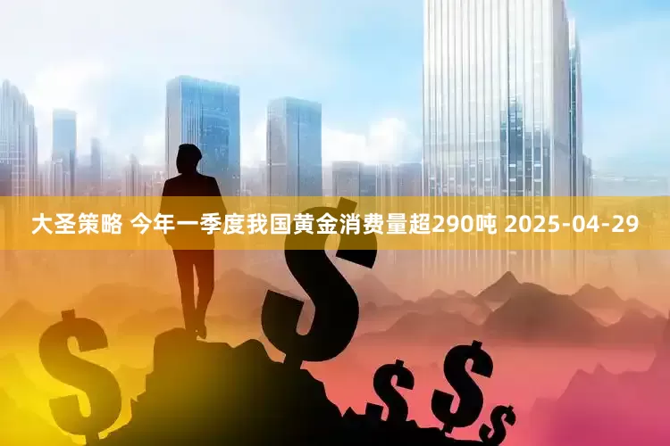 大圣策略 今年一季度我国黄金消费量超290吨 2025-04-29