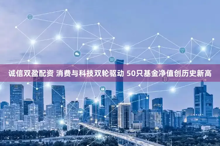 诚信双盈配资 消费与科技双轮驱动 50只基金净值创历史新高