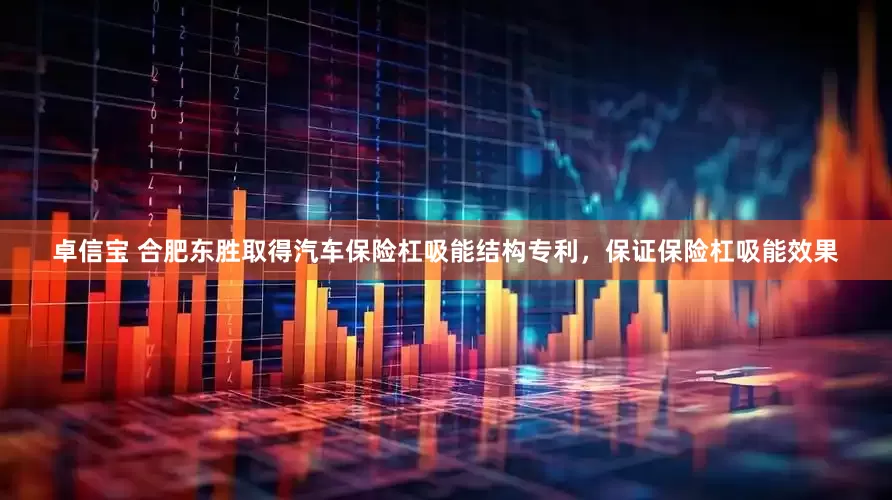 卓信宝 合肥东胜取得汽车保险杠吸能结构专利，保证保险杠吸能效果