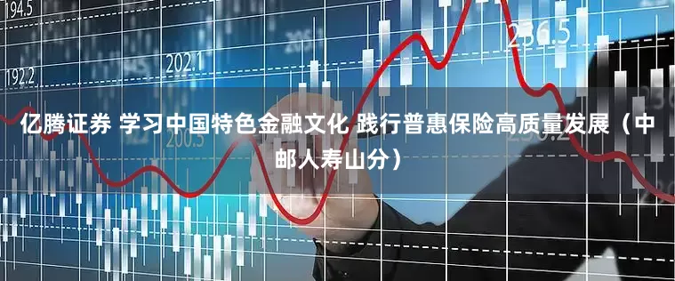亿腾证券 学习中国特色金融文化 践行普惠保险高质量发展（中邮人寿山分）