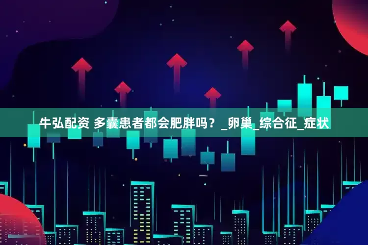 牛弘配资 多囊患者都会肥胖吗？_卵巢_综合征_症状