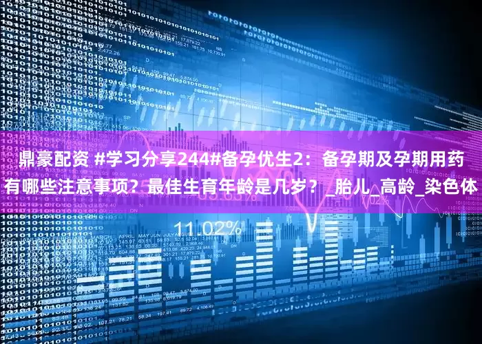 鼎豪配资 #学习分享244#备孕优生2：备孕期及孕期用药有哪些注意事项？最佳生育年龄是几岁？_胎儿_高龄_染色体