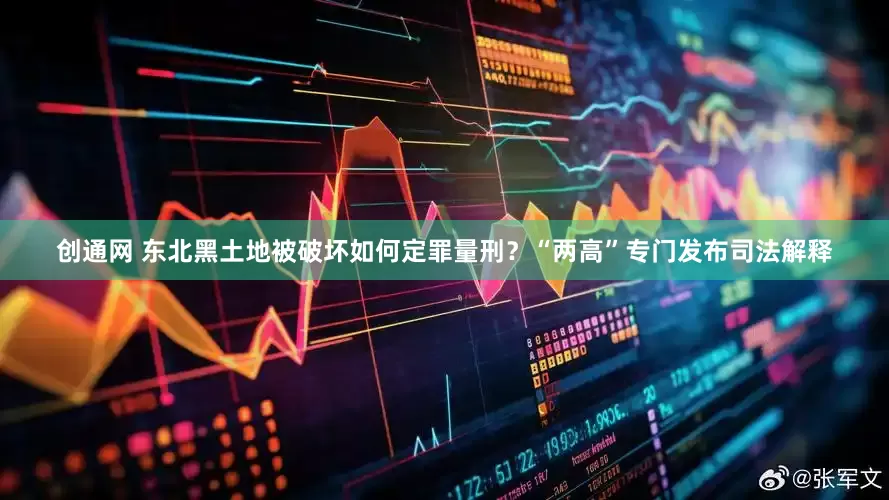创通网 东北黑土地被破坏如何定罪量刑？“两高”专门发布司法解释