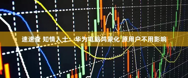 速速查 知情人士：华为电脑鸿蒙化 原用户不用影响