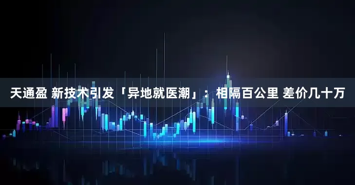 天通盈 新技术引发「异地就医潮」：相隔百公里 差价几十万