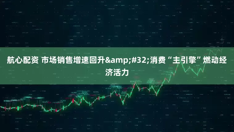 航心配资 市场销售增速回升&#32;消费“主引擎”燃动经济活力