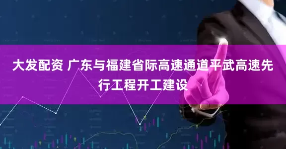 大发配资 广东与福建省际高速通道平武高速先行工程开工建设
