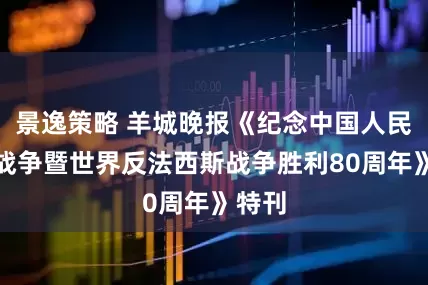 景逸策略 羊城晚报《纪念中国人民抗日战争暨世界反法西斯战争胜利80周年》特刊