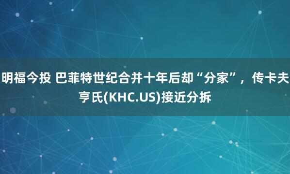 明福今投 巴菲特世纪合并十年后却“分家”，传卡夫亨氏(KHC.US)接近分拆
