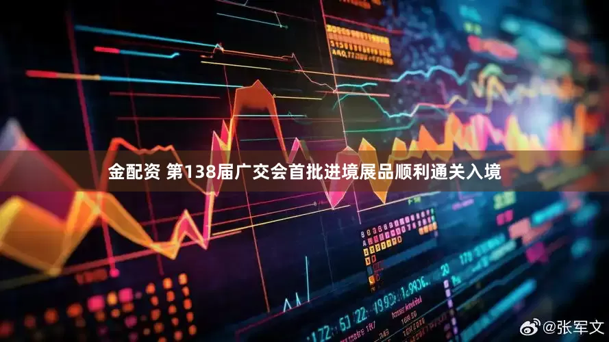金配资 第138届广交会首批进境展品顺利通关入境