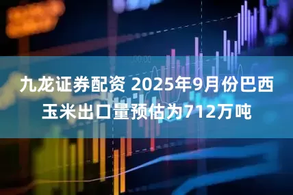九龙证券配资 2025年9月份巴西玉米出口量预估为712万吨