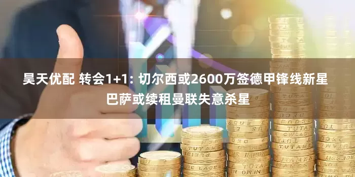 昊天优配 转会1+1: 切尔西或2600万签德甲锋线新星 巴萨或续租曼联失意杀星
