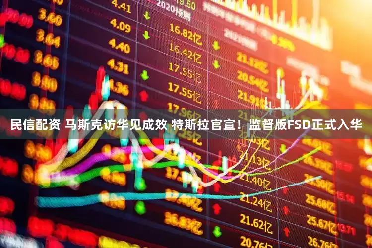 民信配资 马斯克访华见成效 特斯拉官宣！监督版FSD正式入华