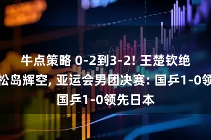 牛点策略 0-2到3-2! 王楚钦绝境逆转松岛辉空, 亚运会男团决赛: 国乒1-0领先日本